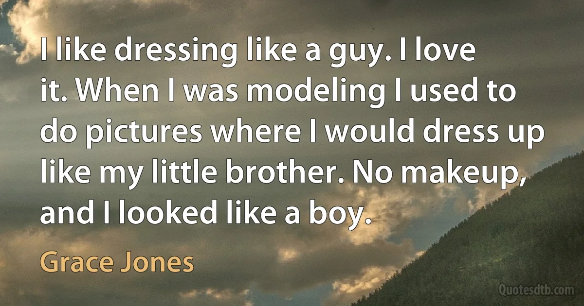 I like dressing like a guy. I love it. When I was modeling I used to do pictures where I would dress up like my little brother. No makeup, and I looked like a boy. (Grace Jones)