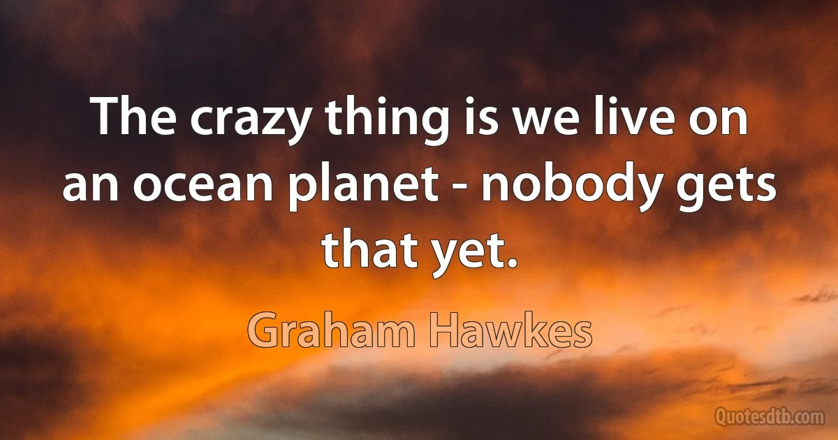 The crazy thing is we live on an ocean planet - nobody gets that yet. (Graham Hawkes)