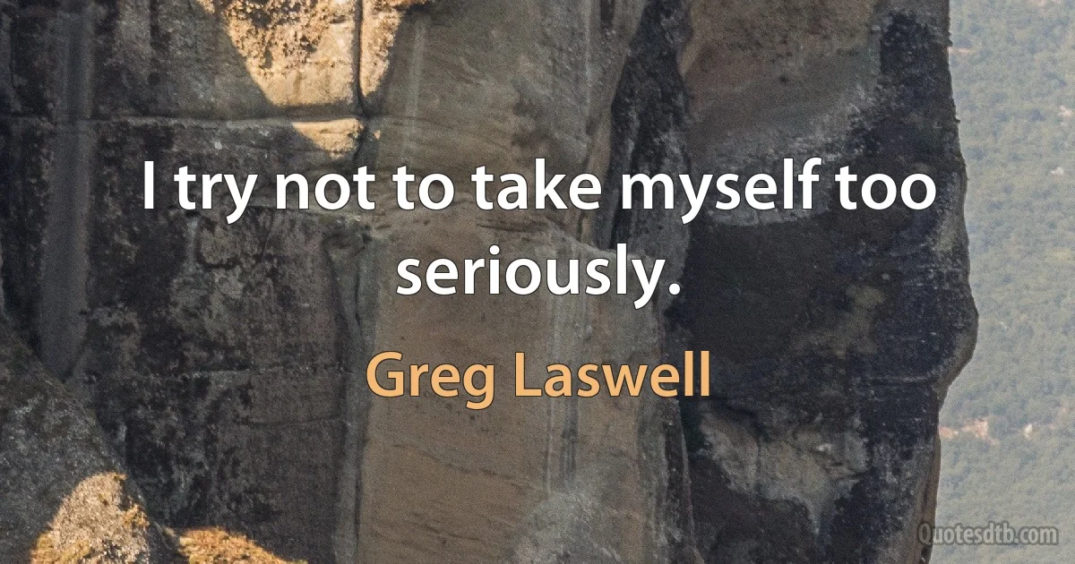 I try not to take myself too seriously. (Greg Laswell)