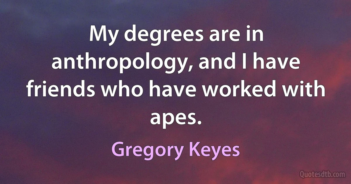 My degrees are in anthropology, and I have friends who have worked with apes. (Gregory Keyes)