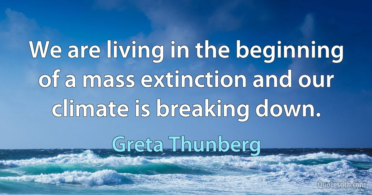 We are living in the beginning of a mass extinction and our climate is breaking down. (Greta Thunberg)