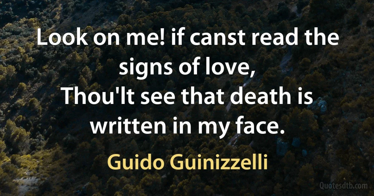 Look on me! if canst read the signs of love,
Thou'lt see that death is written in my face. (Guido Guinizzelli)