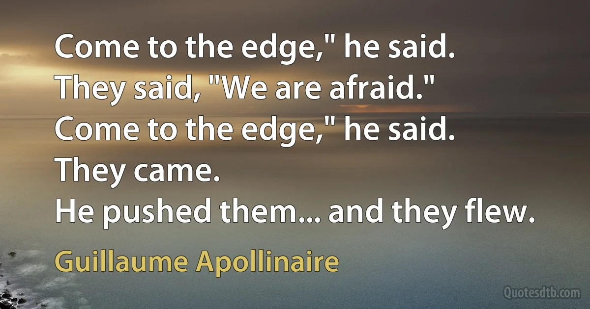 Come to the edge," he said.
They said, "We are afraid."
Come to the edge," he said.
They came.
He pushed them... and they flew. (Guillaume Apollinaire)