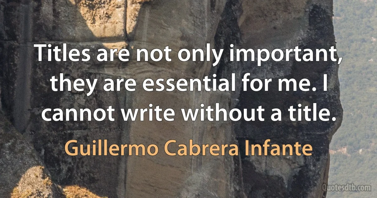 Titles are not only important, they are essential for me. I cannot write without a title. (Guillermo Cabrera Infante)