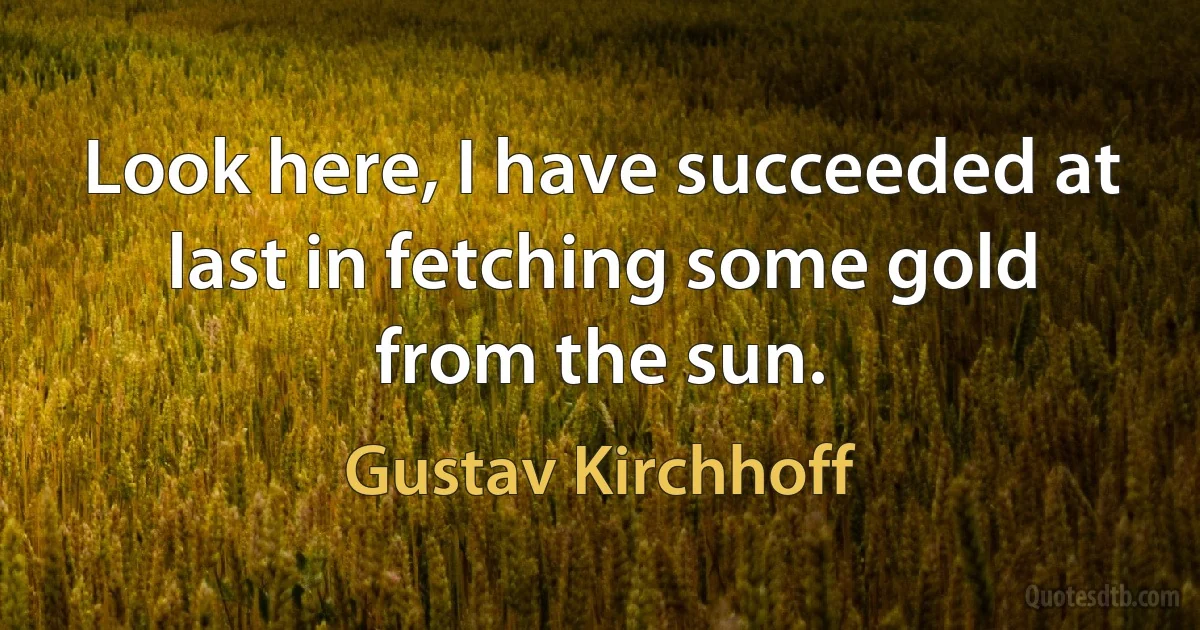 Look here, I have succeeded at last in fetching some gold from the sun. (Gustav Kirchhoff)