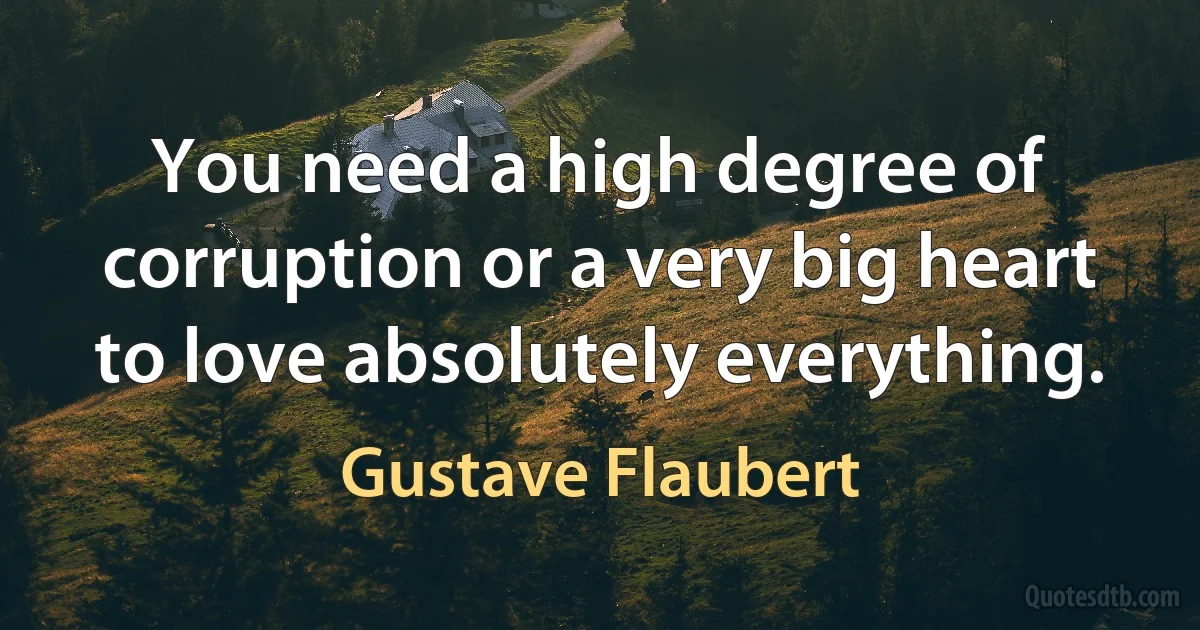 You need a high degree of corruption or a very big heart to love absolutely everything. (Gustave Flaubert)