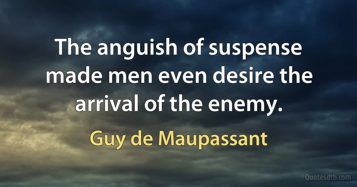 The anguish of suspense made men even desire the arrival of the enemy. (Guy de Maupassant)