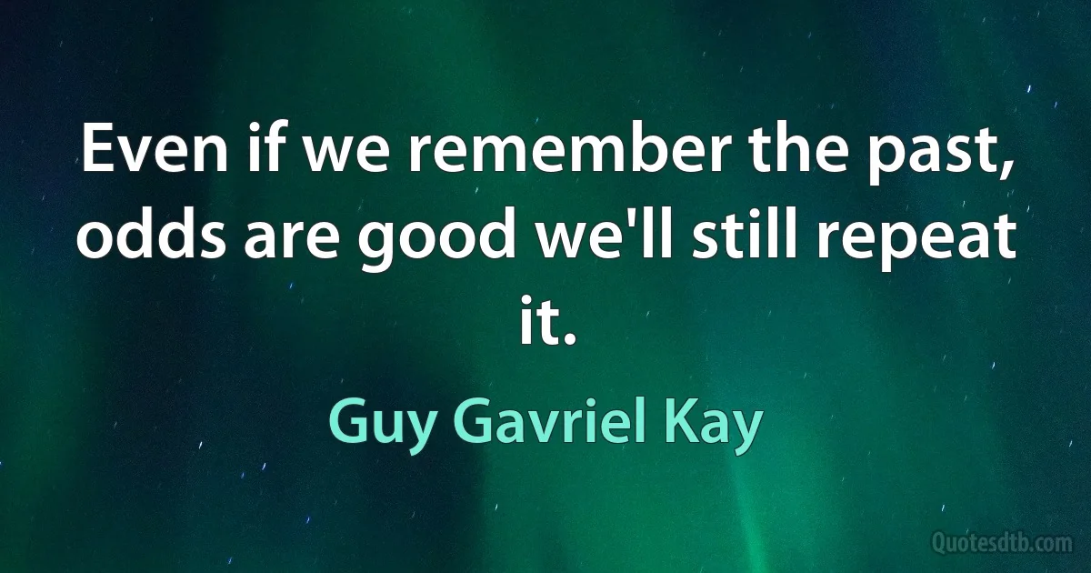 Even if we remember the past, odds are good we'll still repeat it. (Guy Gavriel Kay)