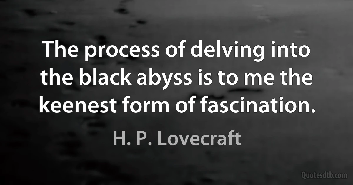 The process of delving into the black abyss is to me the keenest form of fascination. (H. P. Lovecraft)