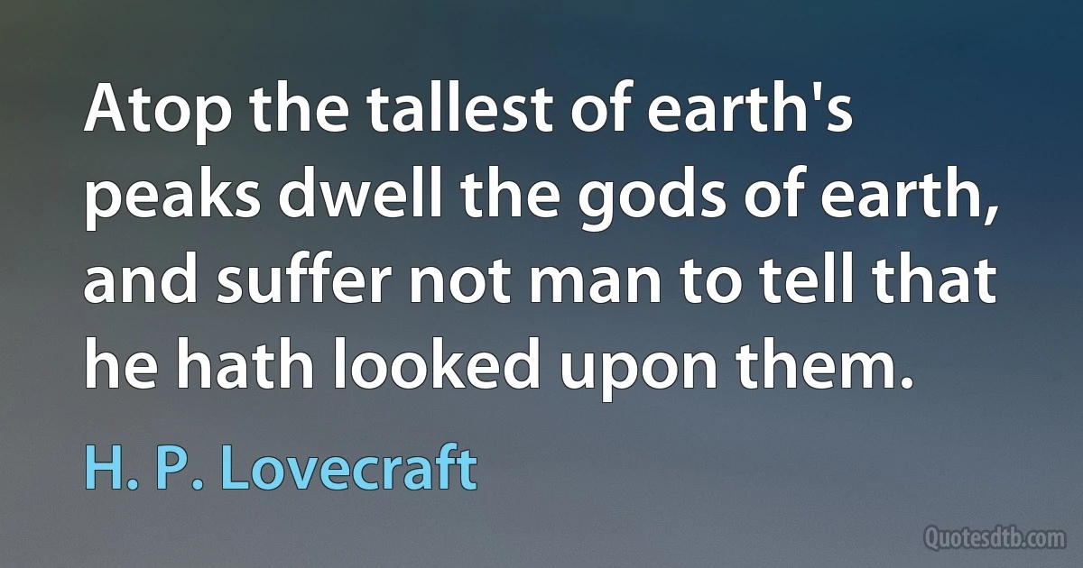 Atop the tallest of earth's peaks dwell the gods of earth, and suffer not man to tell that he hath looked upon them. (H. P. Lovecraft)