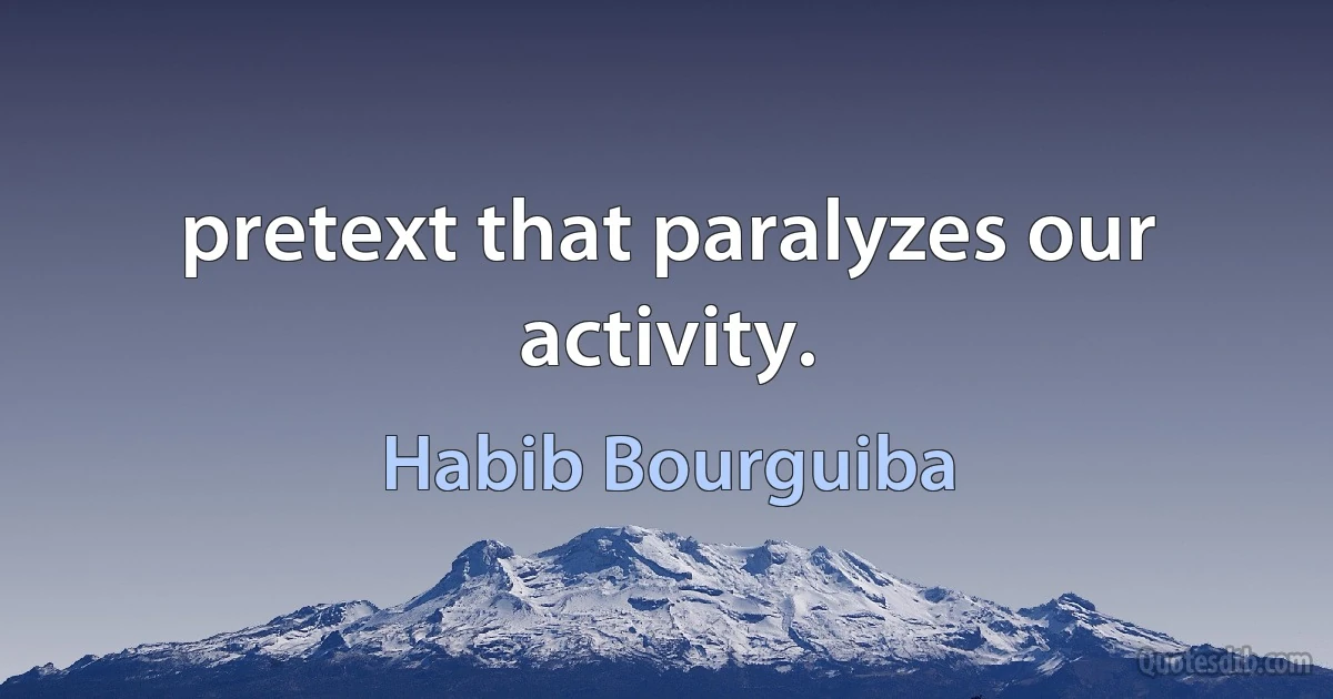 pretext that paralyzes our activity. (Habib Bourguiba)