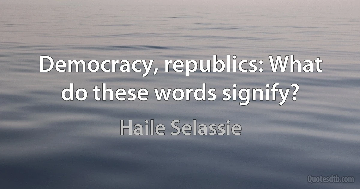 Democracy, republics: What do these words signify? (Haile Selassie)