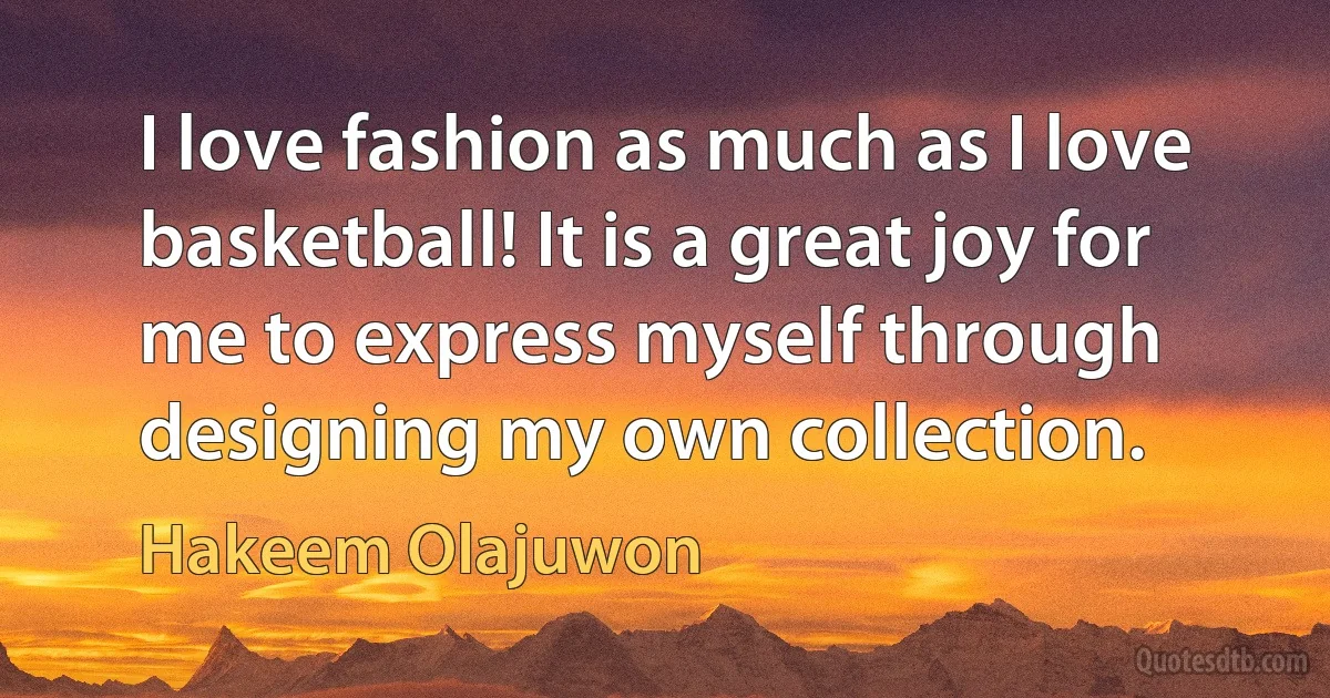 I love fashion as much as I love basketball! It is a great joy for me to express myself through designing my own collection. (Hakeem Olajuwon)