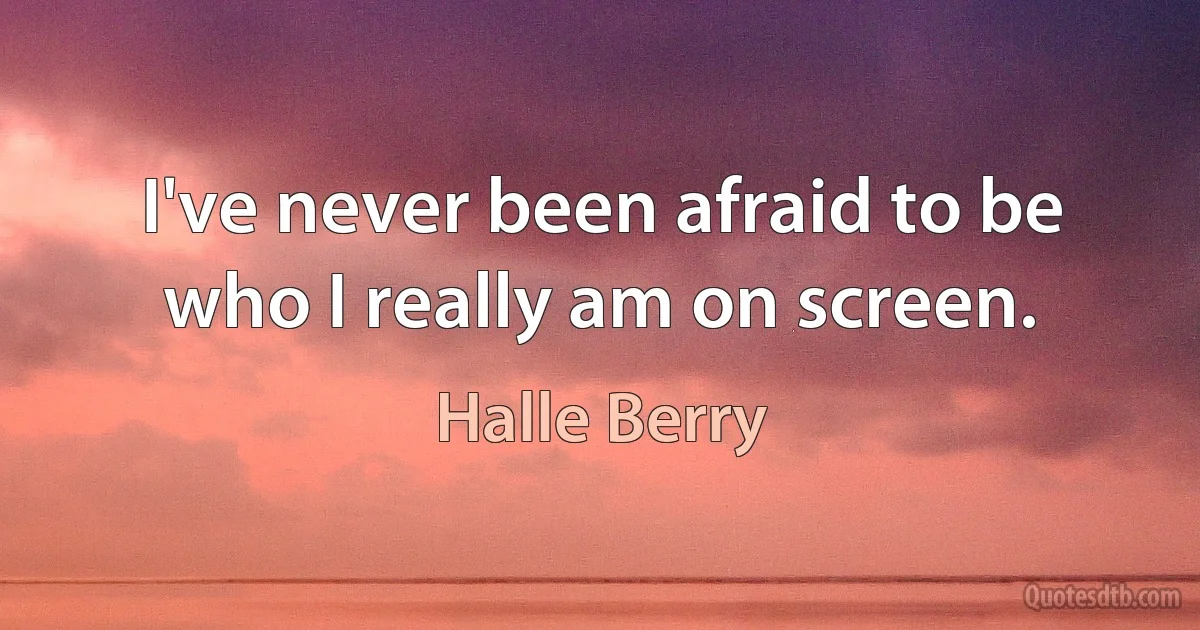 I've never been afraid to be who I really am on screen. (Halle Berry)