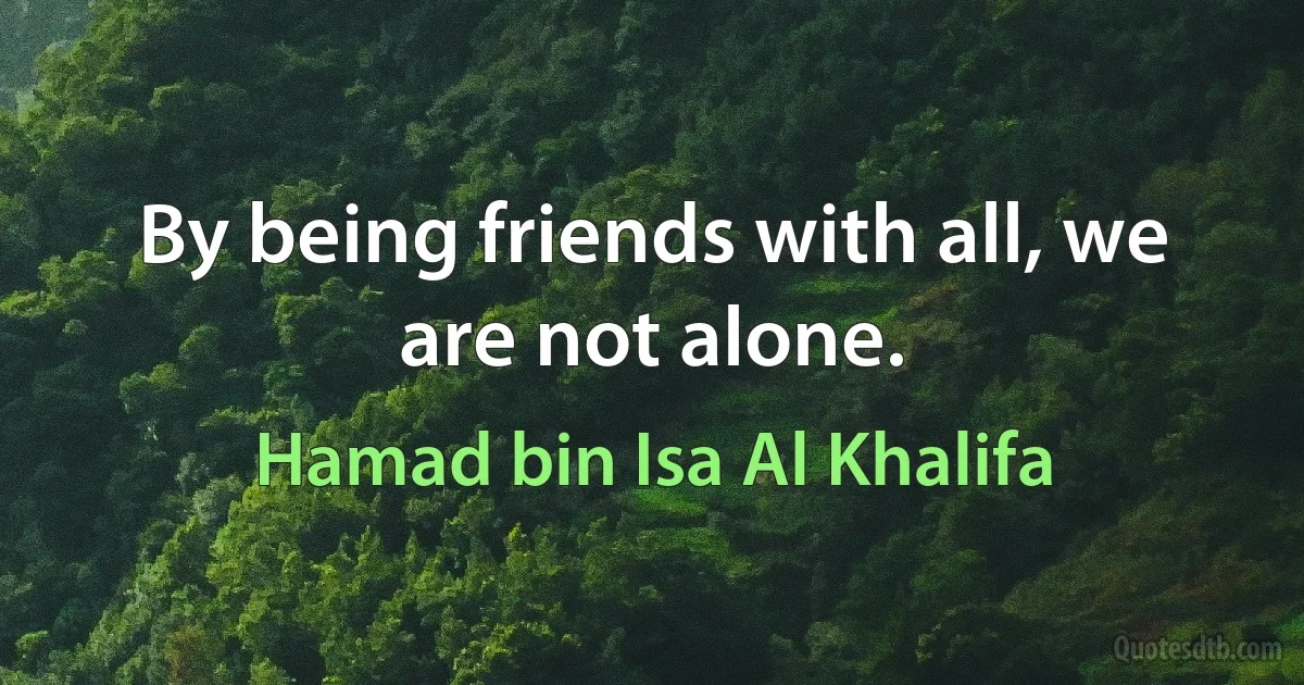 By being friends with all, we are not alone. (Hamad bin Isa Al Khalifa)