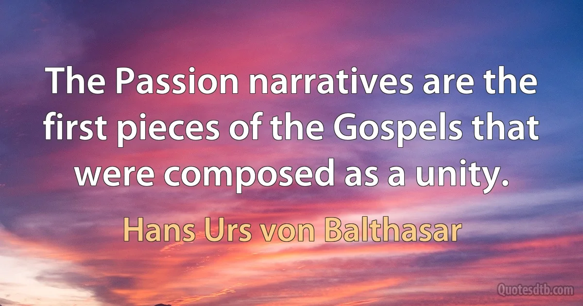 The Passion narratives are the first pieces of the Gospels that were composed as a unity. (Hans Urs von Balthasar)