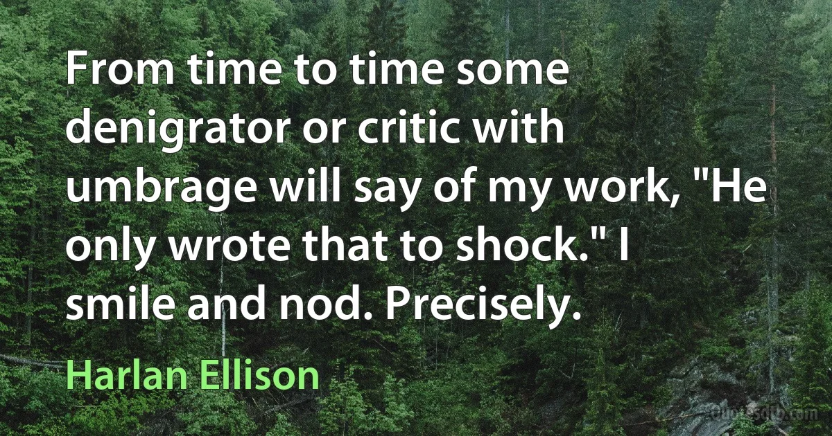 From time to time some denigrator or critic with umbrage will say of my work, "He only wrote that to shock." I smile and nod. Precisely. (Harlan Ellison)