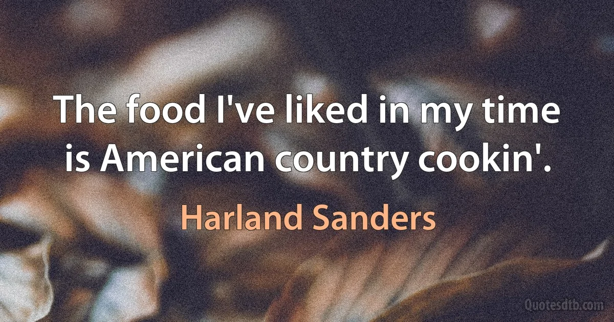 The food I've liked in my time is American country cookin'. (Harland Sanders)