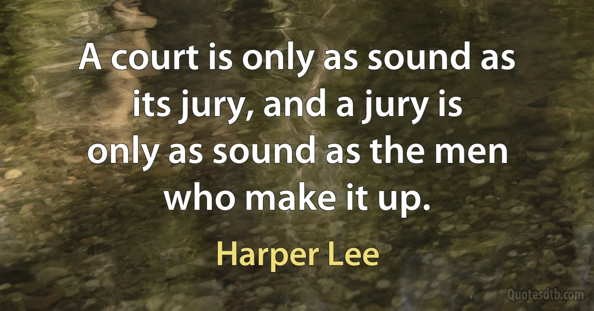 A court is only as sound as its jury, and a jury is only as sound as the men who make it up. (Harper Lee)