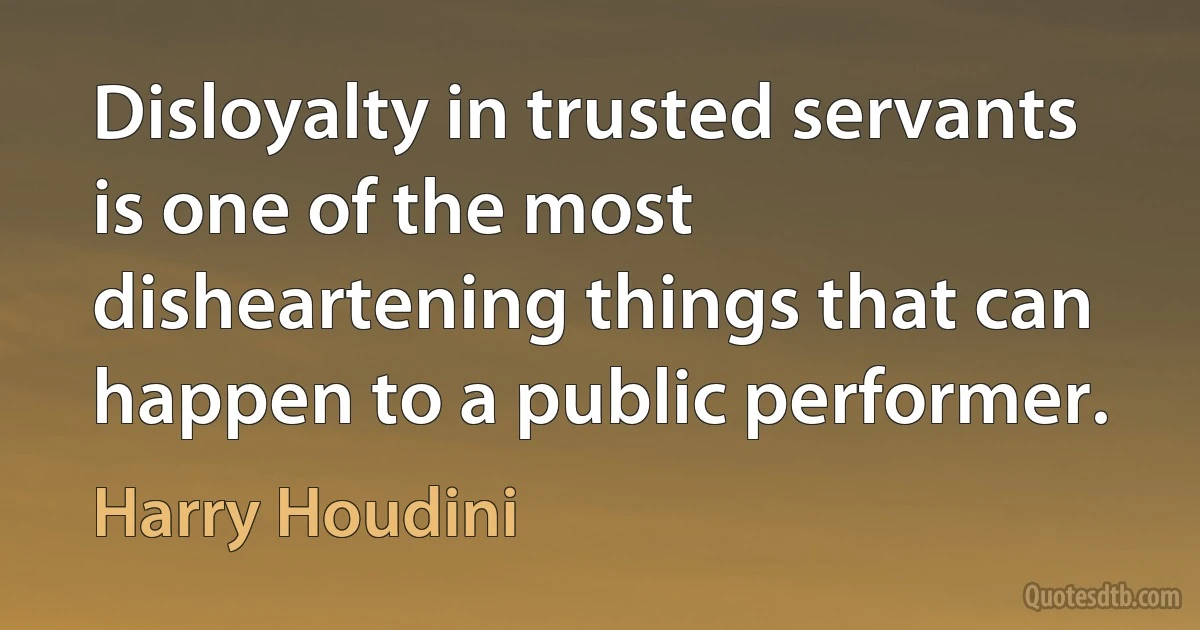 Disloyalty in trusted servants is one of the most disheartening things that can happen to a public performer. (Harry Houdini)