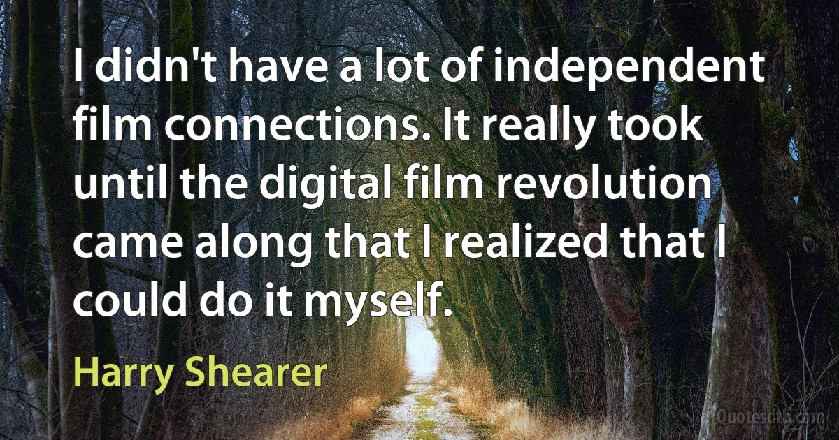 I didn't have a lot of independent film connections. It really took until the digital film revolution came along that I realized that I could do it myself. (Harry Shearer)