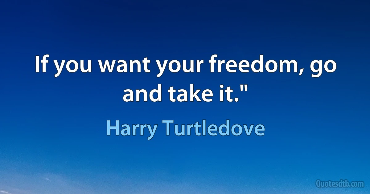 If you want your freedom, go and take it." (Harry Turtledove)