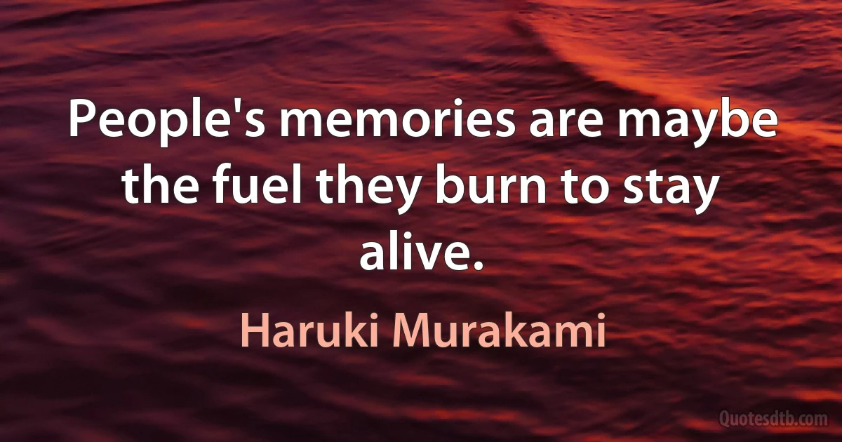 People's memories are maybe the fuel they burn to stay alive. (Haruki Murakami)