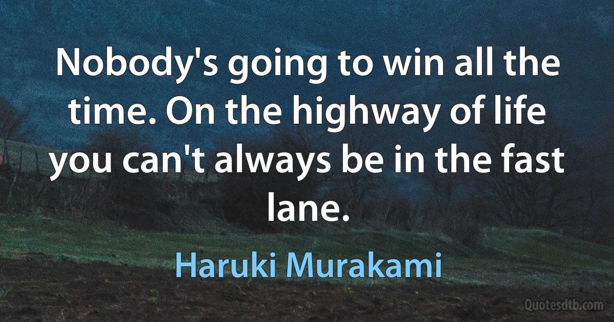 Nobody's going to win all the time. On the highway of life you can't always be in the fast lane. (Haruki Murakami)