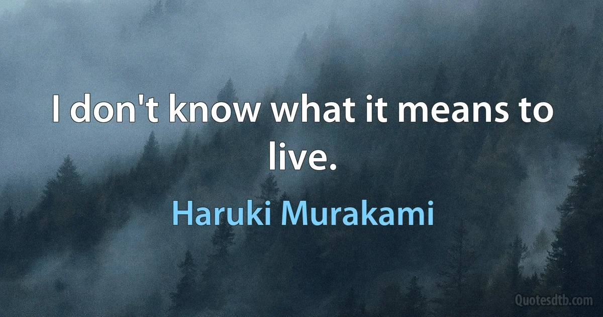 I don't know what it means to live. (Haruki Murakami)