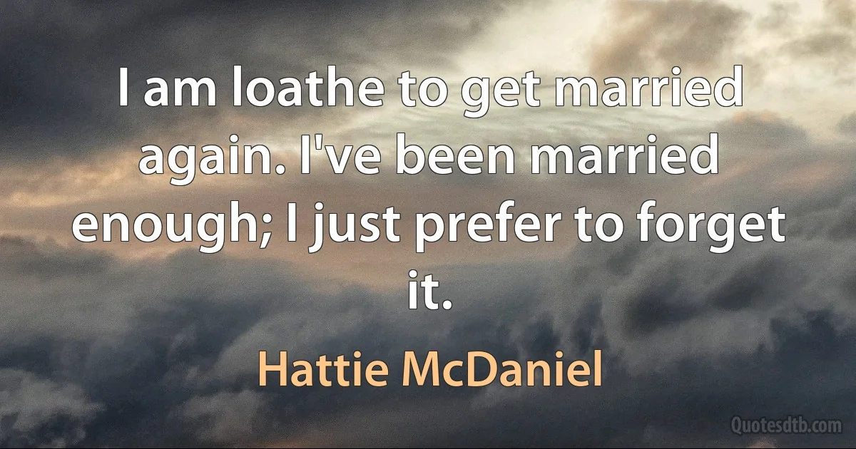 I am loathe to get married again. I've been married enough; I just prefer to forget it. (Hattie McDaniel)