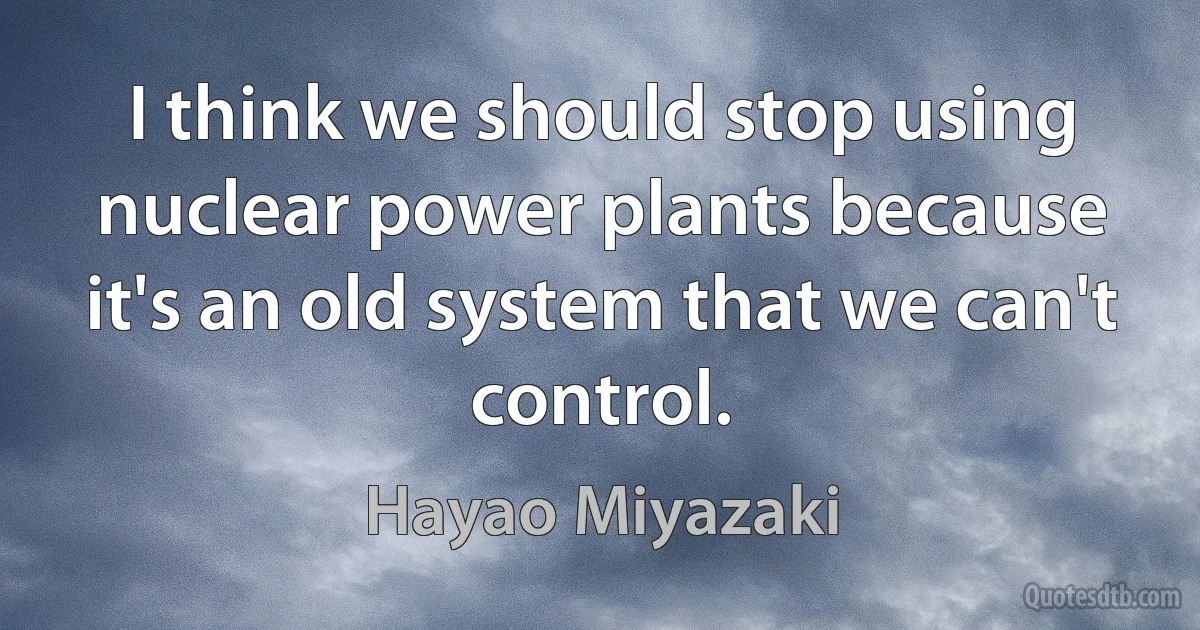 I think we should stop using nuclear power plants because it's an old system that we can't control. (Hayao Miyazaki)