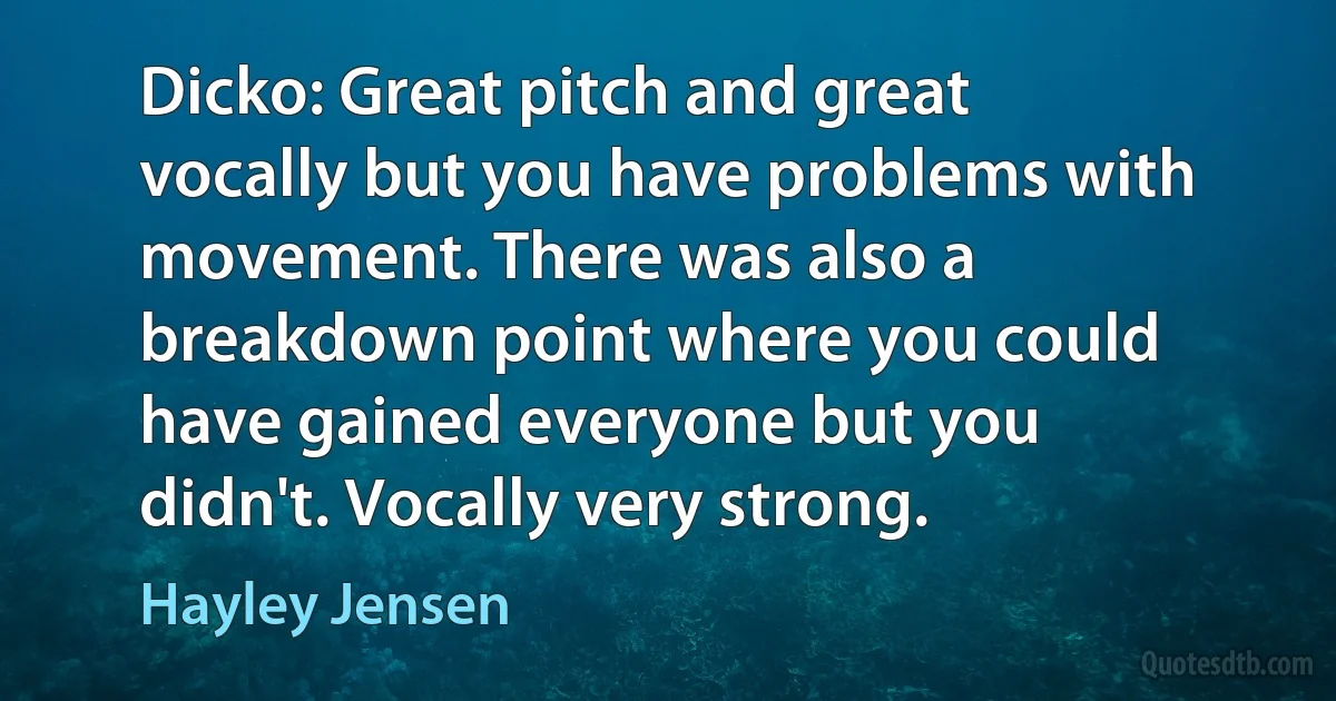 Dicko: Great pitch and great vocally but you have problems with movement. There was also a breakdown point where you could have gained everyone but you didn't. Vocally very strong. (Hayley Jensen)