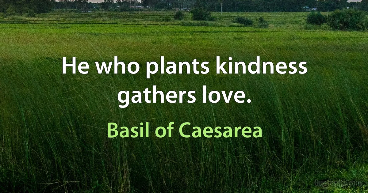 He who plants kindness gathers love. (Basil of Caesarea)