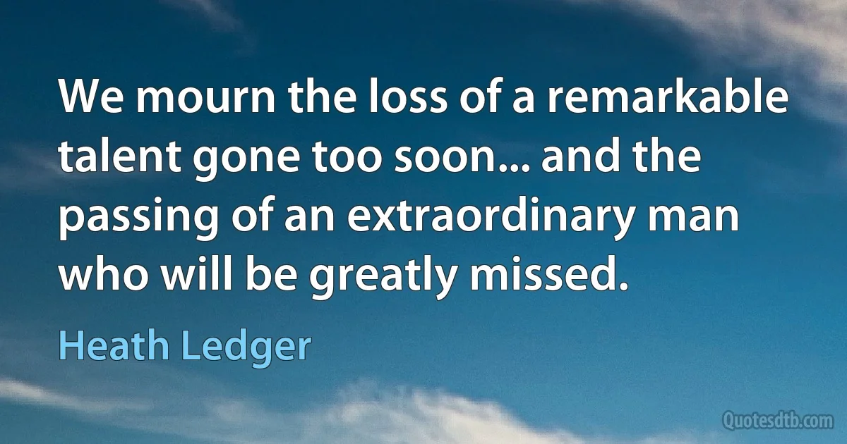 We mourn the loss of a remarkable talent gone too soon... and the passing of an extraordinary man who will be greatly missed. (Heath Ledger)