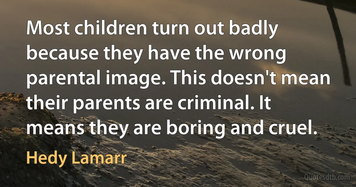 Most children turn out badly because they have the wrong parental image. This doesn't mean their parents are criminal. It means they are boring and cruel. (Hedy Lamarr)