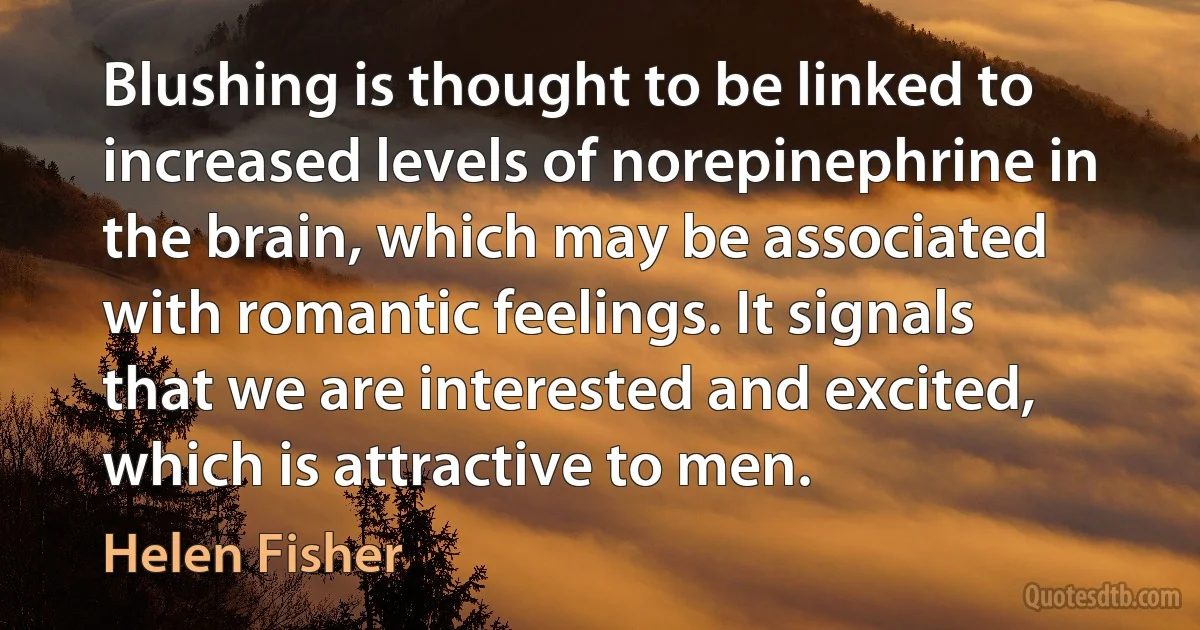 Blushing is thought to be linked to increased levels of norepinephrine in the brain, which may be associated with romantic feelings. It signals that we are interested and excited, which is attractive to men. (Helen Fisher)