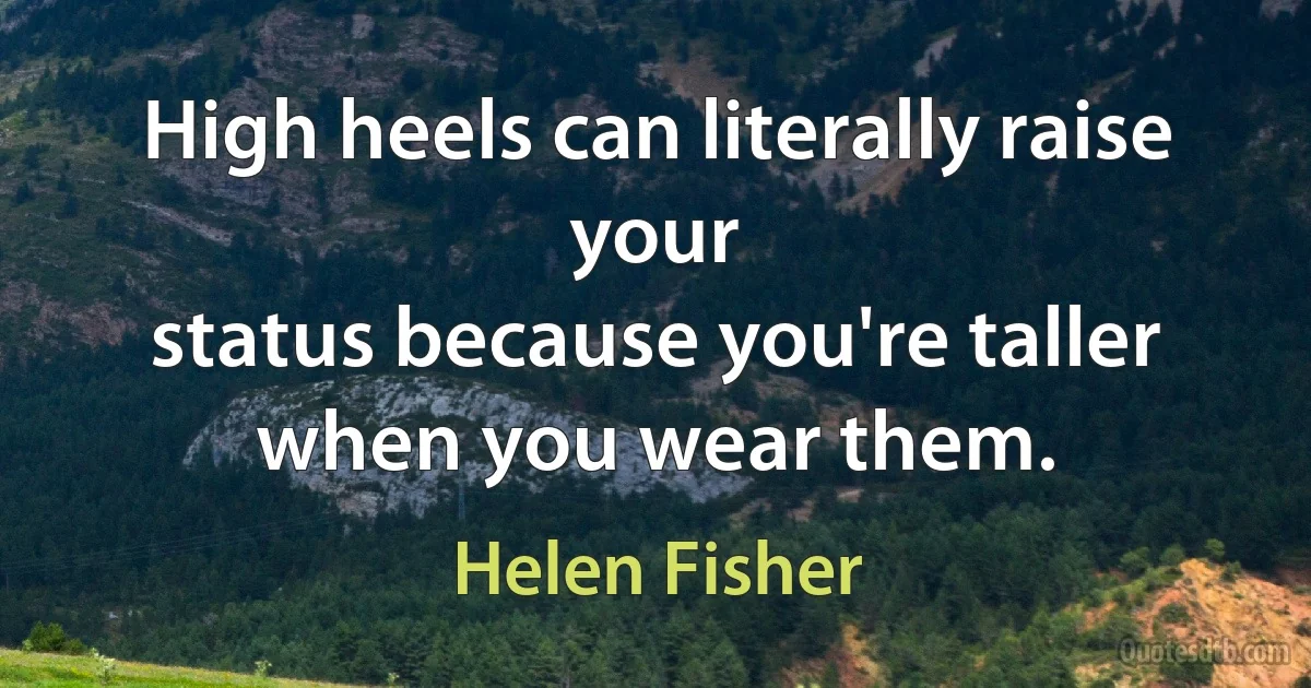 High heels can literally raise your
status because you're taller when you wear them. (Helen Fisher)