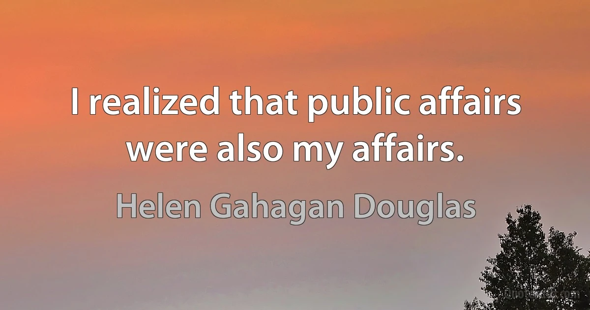 I realized that public affairs were also my affairs. (Helen Gahagan Douglas)