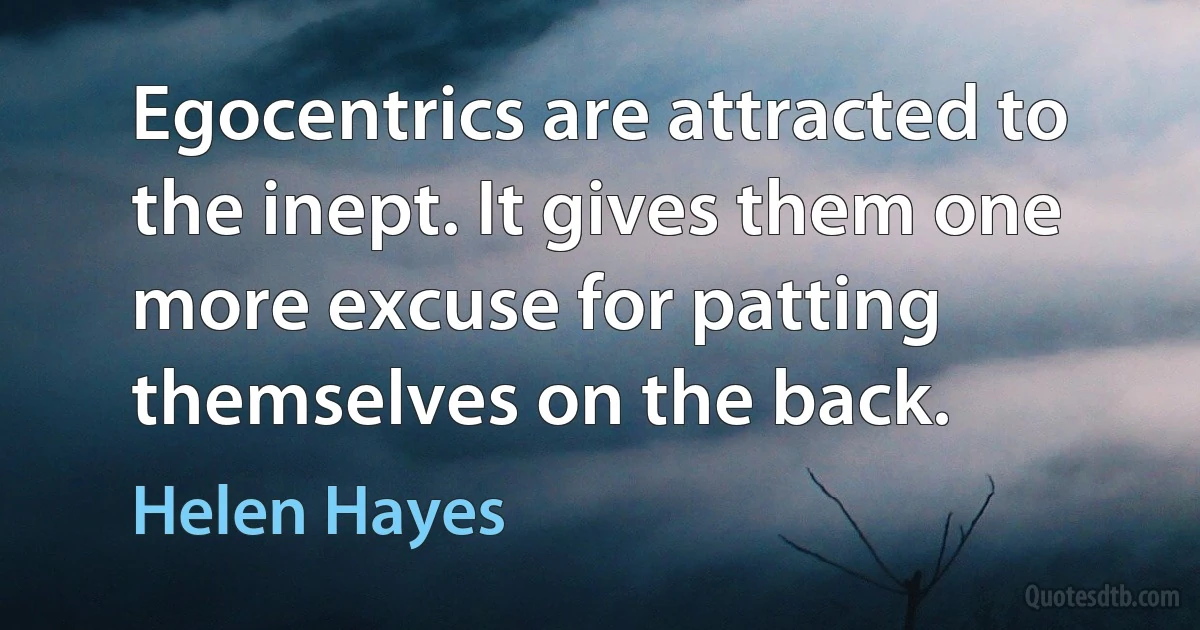 Egocentrics are attracted to the inept. It gives them one more excuse for patting themselves on the back. (Helen Hayes)