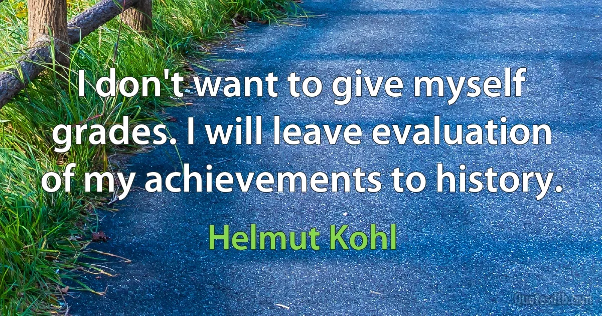 I don't want to give myself grades. I will leave evaluation of my achievements to history. (Helmut Kohl)