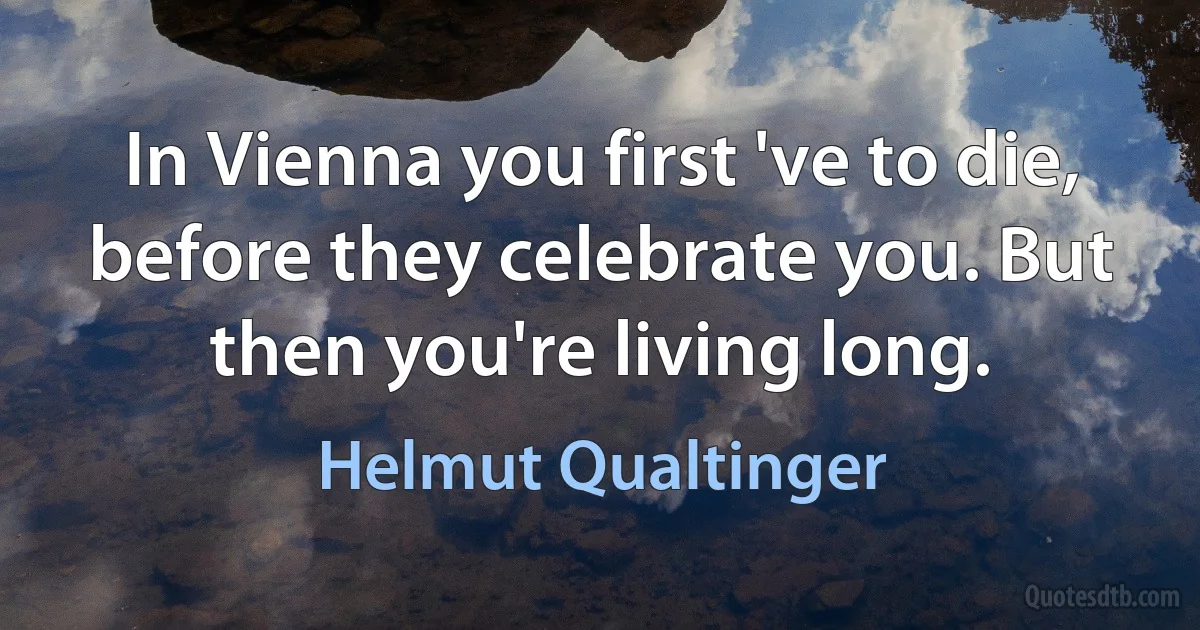 In Vienna you first 've to die, before they celebrate you. But then you're living long. (Helmut Qualtinger)