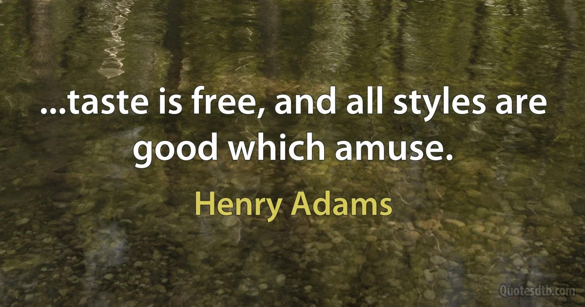 ...taste is free, and all styles are good which amuse. (Henry Adams)