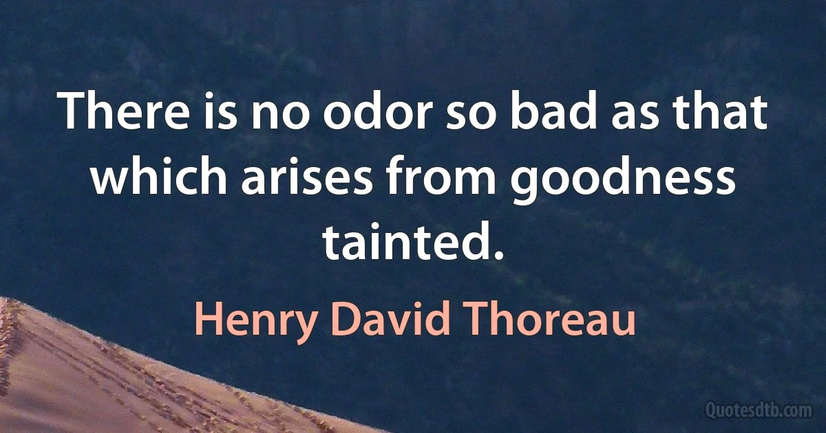 There is no odor so bad as that which arises from goodness tainted. (Henry David Thoreau)