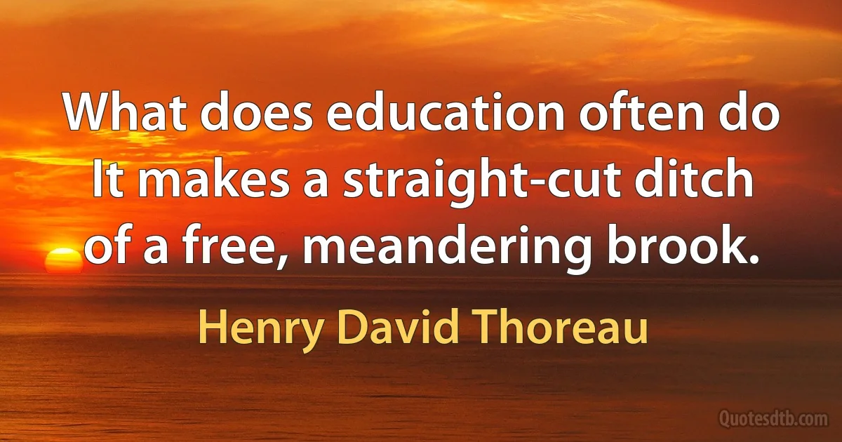 What does education often do It makes a straight-cut ditch of a free, meandering brook. (Henry David Thoreau)