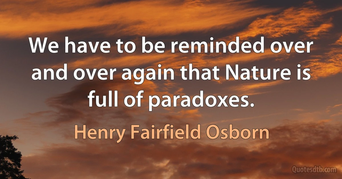 We have to be reminded over and over again that Nature is full of paradoxes. (Henry Fairfield Osborn)