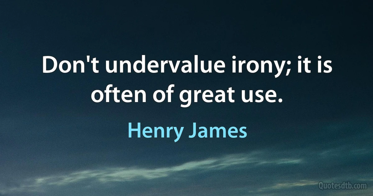 Don't undervalue irony; it is often of great use. (Henry James)