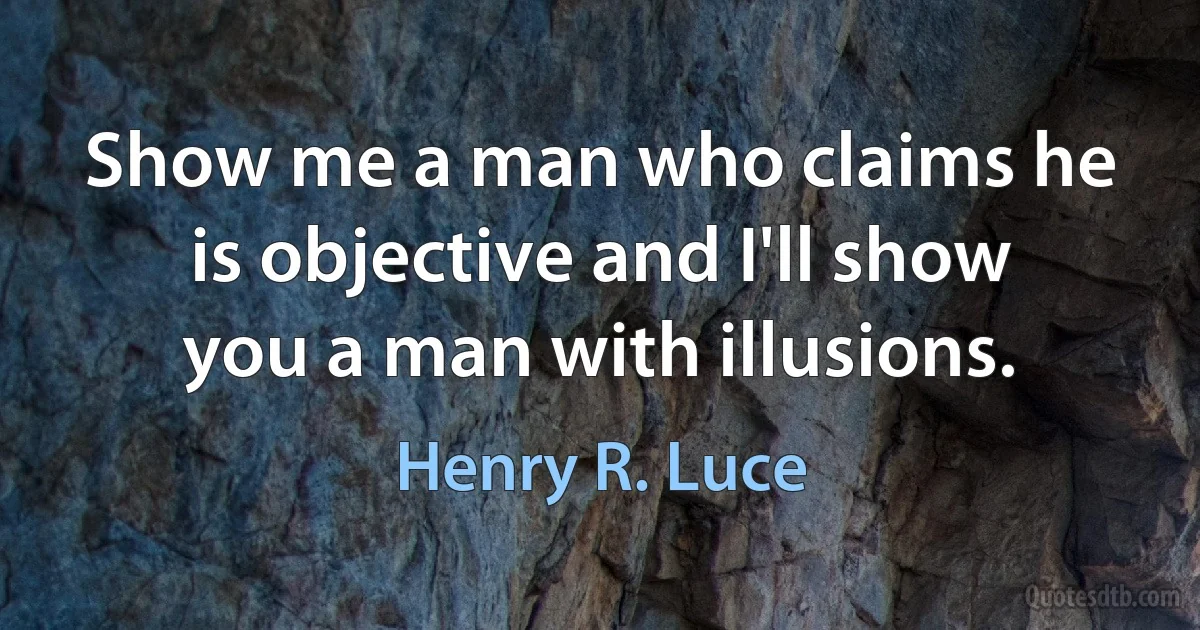 Show me a man who claims he is objective and I'll show you a man with illusions. (Henry R. Luce)