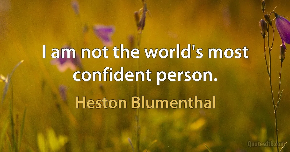 I am not the world's most confident person. (Heston Blumenthal)