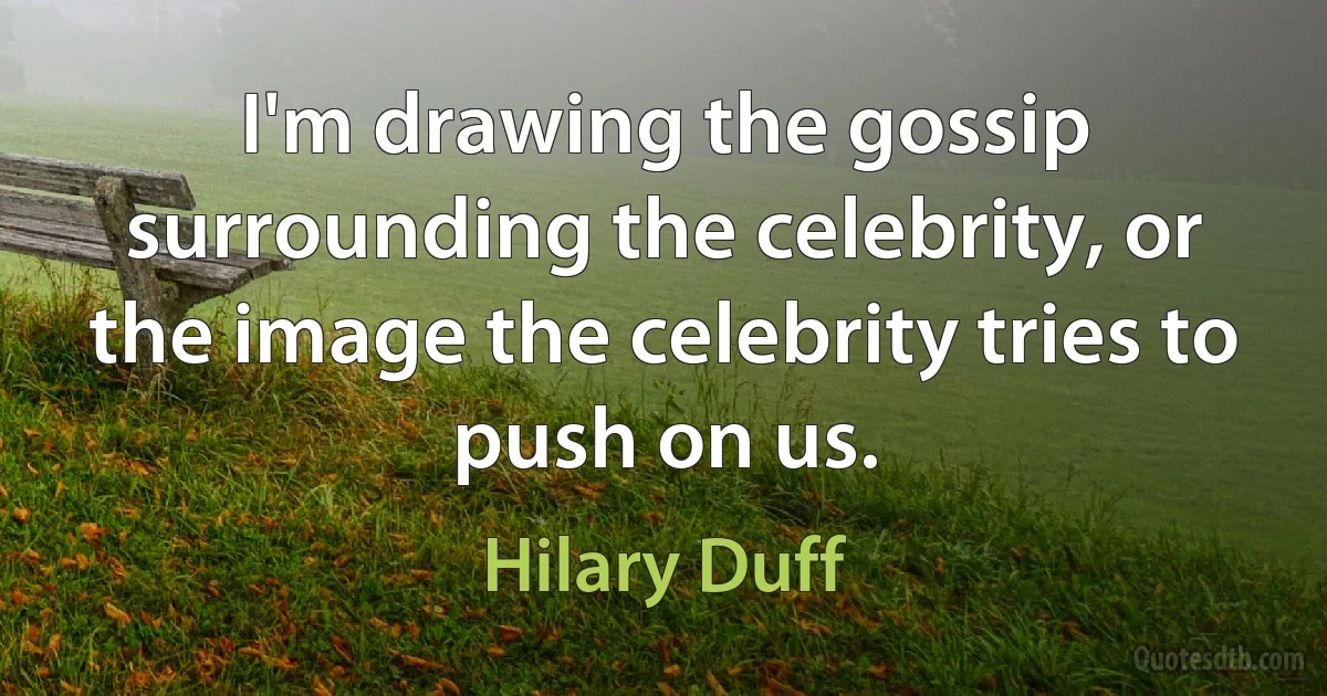 I'm drawing the gossip surrounding the celebrity, or the image the celebrity tries to push on us. (Hilary Duff)