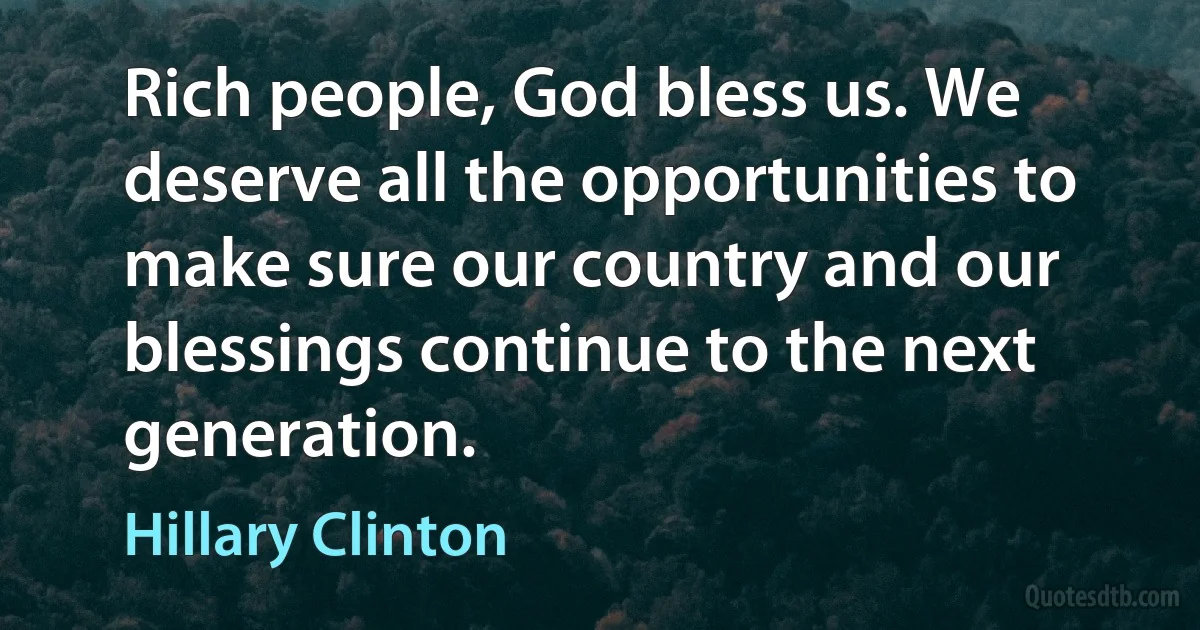 Rich people, God bless us. We deserve all the opportunities to make sure our country and our blessings continue to the next generation. (Hillary Clinton)